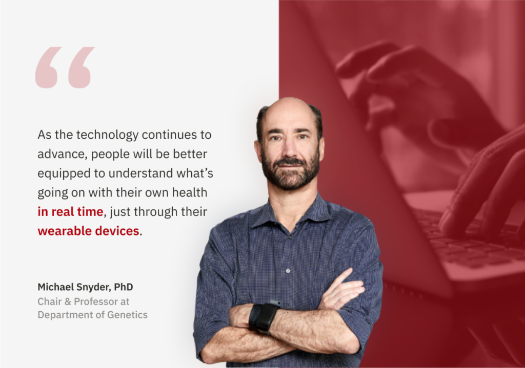 Dr. Michael Snyder with the following quote, "As the technology continues to advance, people will be better equipped to understand what's going on with their own health in real time, just through their wearable devices."